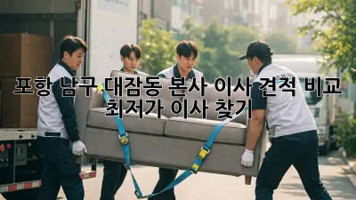 포항 남구 대잠동 본사 이사 견적 비교, 최저가 이사 찾기! ✨